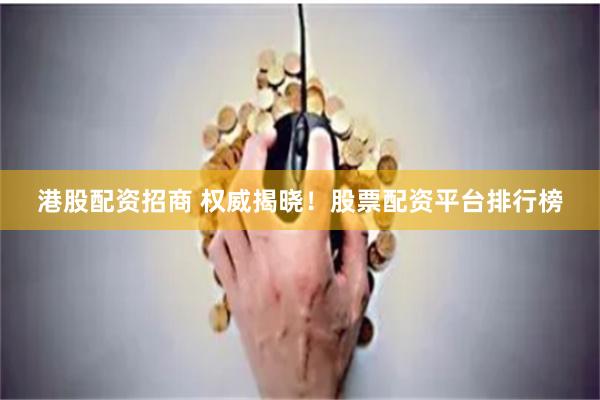 港股配资招商 权威揭晓！股票配资平台排行榜