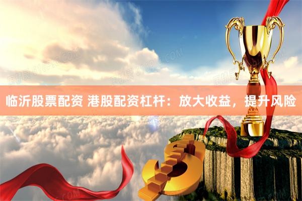 临沂股票配资 港股配资杠杆：放大收益，提升风险