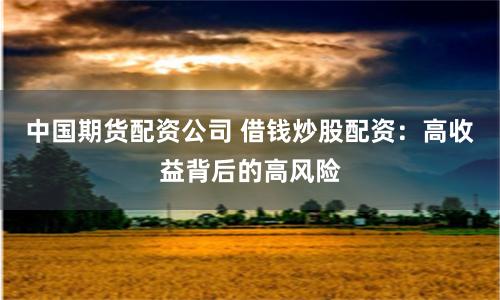 中国期货配资公司 借钱炒股配资：高收益背后的高风险