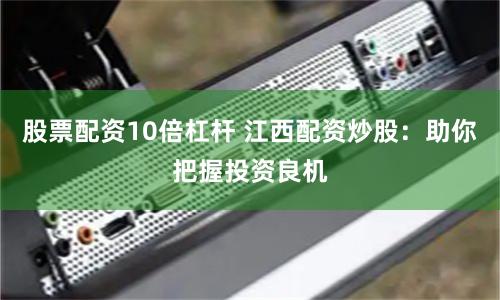 股票配资10倍杠杆 江西配资炒股：助你把握投资良机