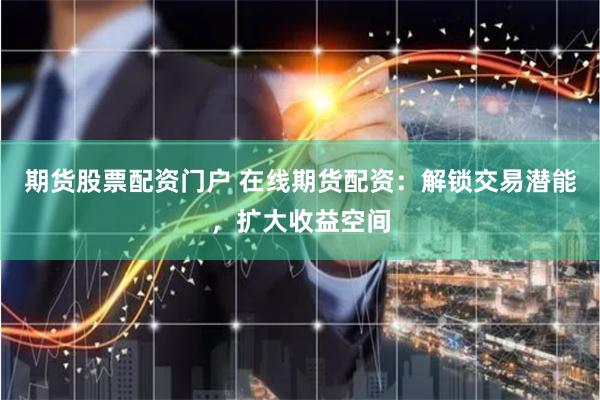 期货股票配资门户 在线期货配资：解锁交易潜能，扩大收益空间