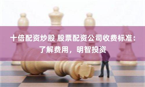 十倍配资炒股 股票配资公司收费标准：了解费用，明智投资