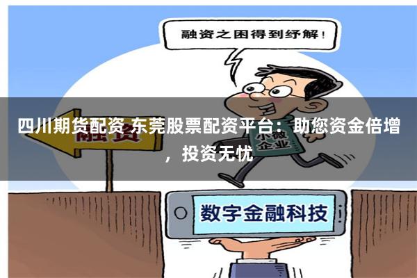 四川期货配资 东莞股票配资平台：助您资金倍增，投资无忧
