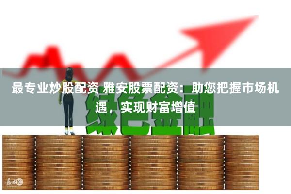 最专业炒股配资 雅安股票配资：助您把握市场机遇，实现财富增值