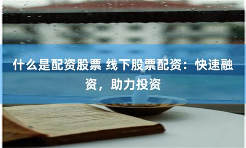 什么是配资股票 线下股票配资：快速融资，助力投资