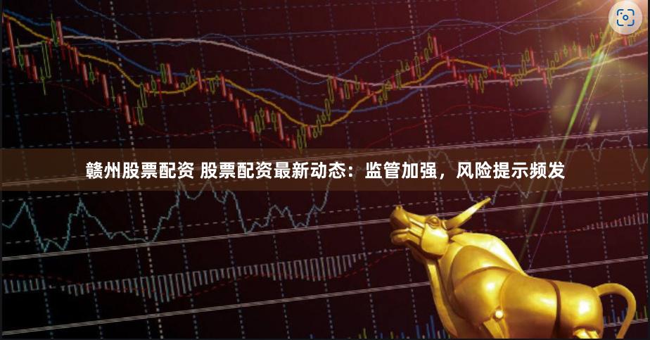 赣州股票配资 股票配资最新动态：监管加强，风险提示频发
