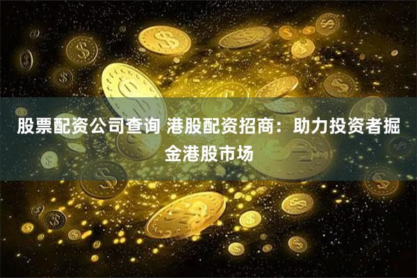 股票配资公司查询 港股配资招商：助力投资者掘金港股市场