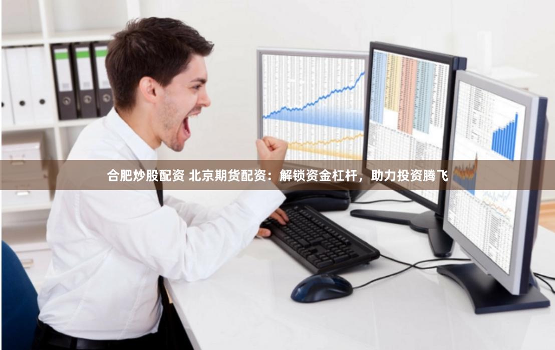 合肥炒股配资 北京期货配资：解锁资金杠杆，助力投资腾飞