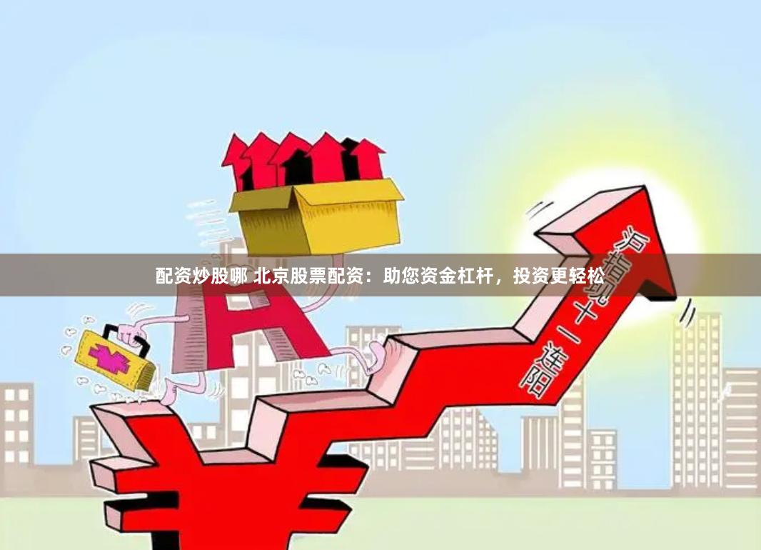 配资炒股哪 北京股票配资：助您资金杠杆，投资更轻松