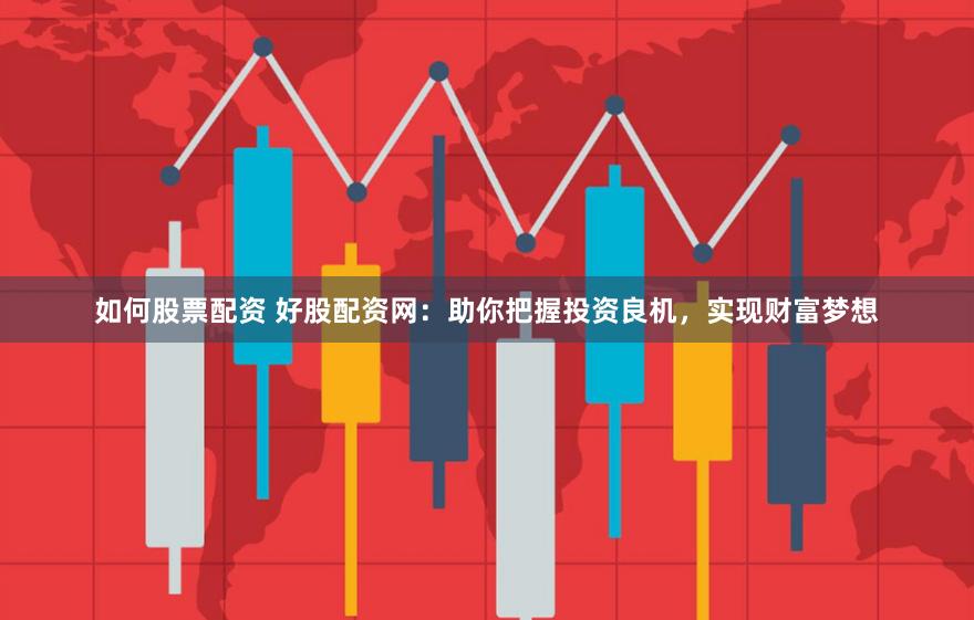 如何股票配资 好股配资网：助你把握投资良机，实现财富梦想