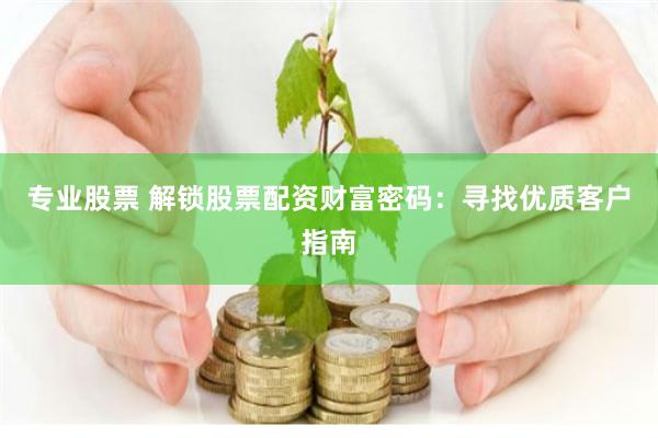 专业股票 解锁股票配资财富密码：寻找优质客户指南