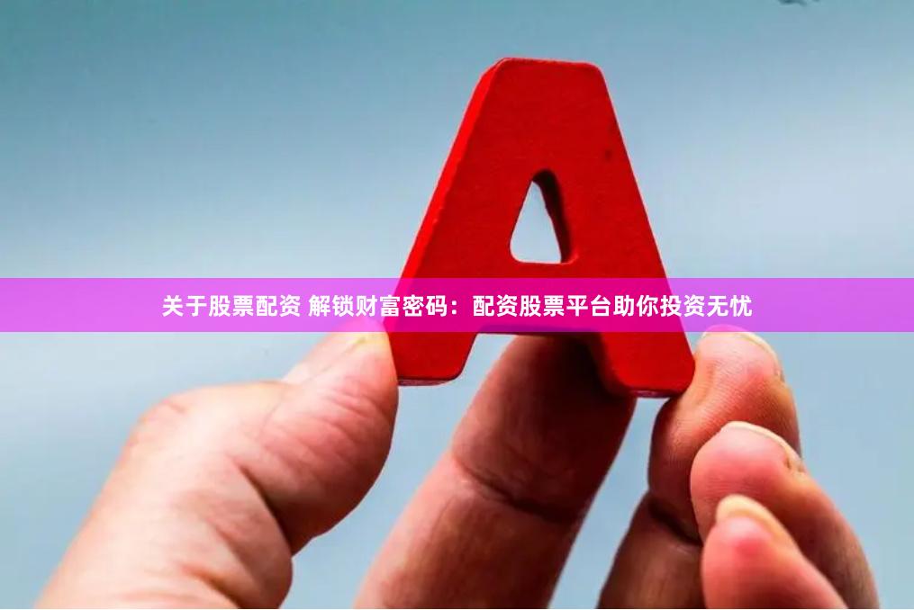 关于股票配资 解锁财富密码：配资股票平台助你投资无忧