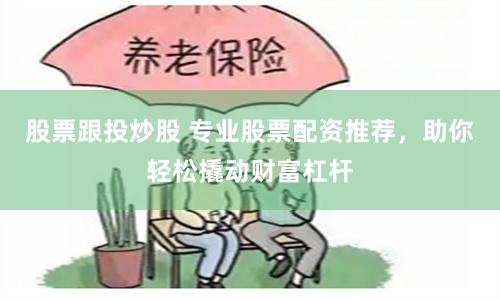 股票跟投炒股 专业股票配资推荐，助你轻松撬动财富杠杆