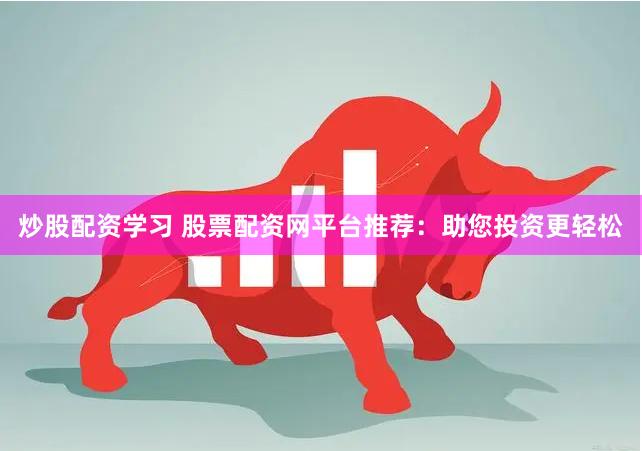 炒股配资学习 股票配资网平台推荐：助您投资更轻松