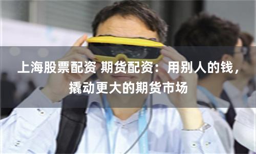 上海股票配资 期货配资：用别人的钱，撬动更大的期货市场