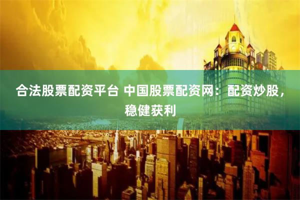 合法股票配资平台 中国股票配资网：配资炒股，稳健获利