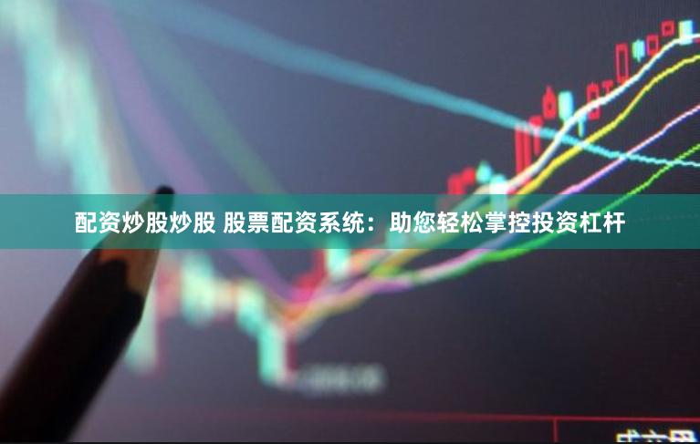 配资炒股炒股 股票配资系统：助您轻松掌控投资杠杆