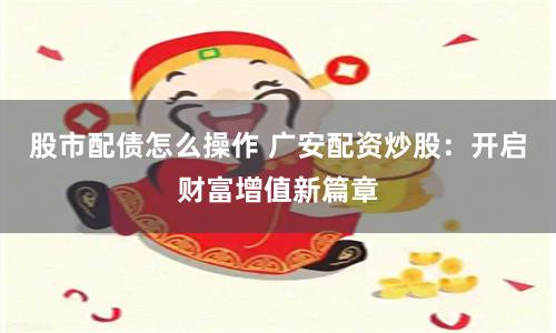 股市配债怎么操作 广安配资炒股：开启财富增值新篇章