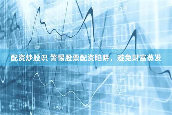 配资炒股识 警惕股票配资陷阱，避免财富蒸发