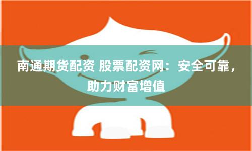南通期货配资 股票配资网：安全可靠，助力财富增值