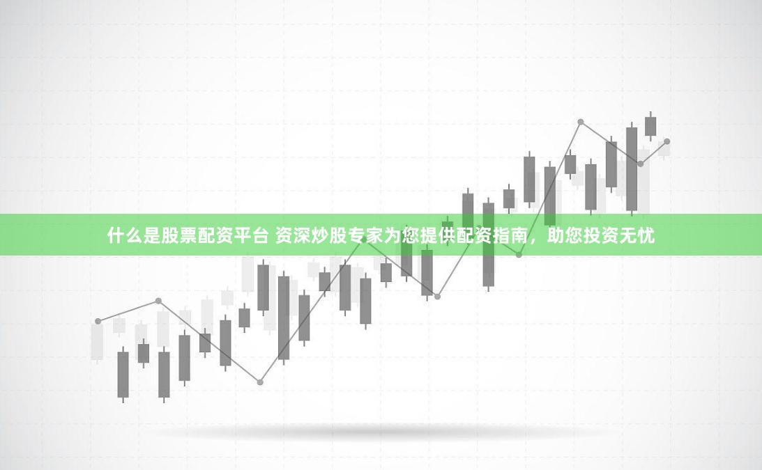 什么是股票配资平台 资深炒股专家为您提供配资指南，助您投资无忧