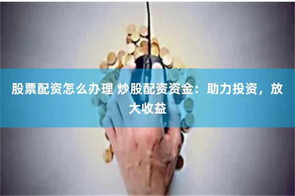 股票配资怎么办理 炒股配资资金：助力投资，放大收益