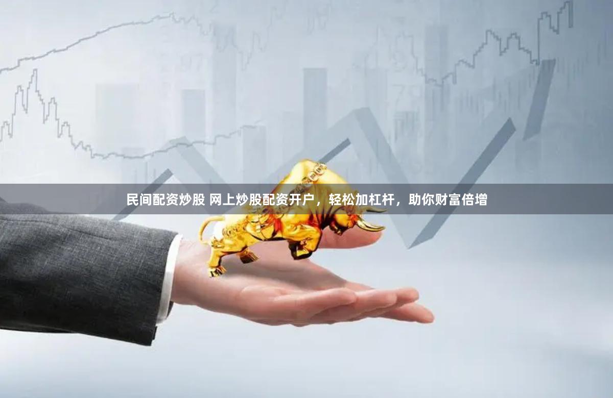 民间配资炒股 网上炒股配资开户，轻松加杠杆，助你财富倍增