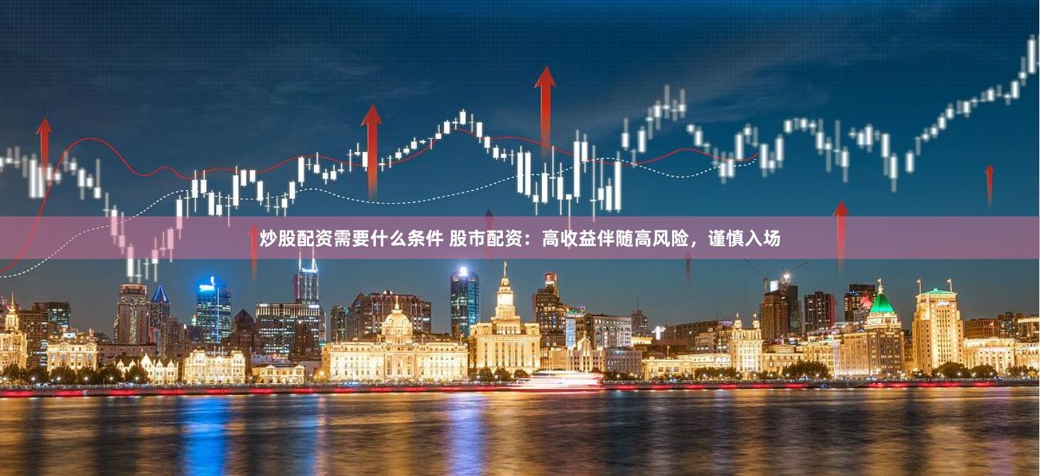 炒股配资需要什么条件 股市配资：高收益伴随高风险，谨慎入场