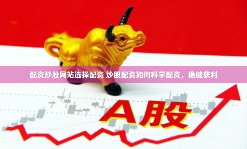 配资炒股网站选择配资 炒股配资如何科学配资，稳健获利