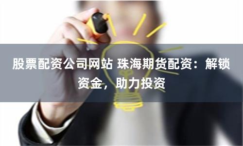 股票配资公司网站 珠海期货配资：解锁资金，助力投资