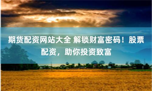 期货配资网站大全 解锁财富密码！股票配资，助你投资致富