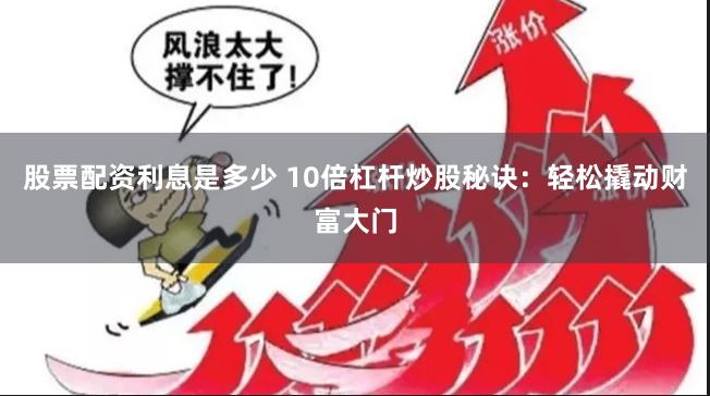 股票配资利息是多少 10倍杠杆炒股秘诀：轻松撬动财富大门