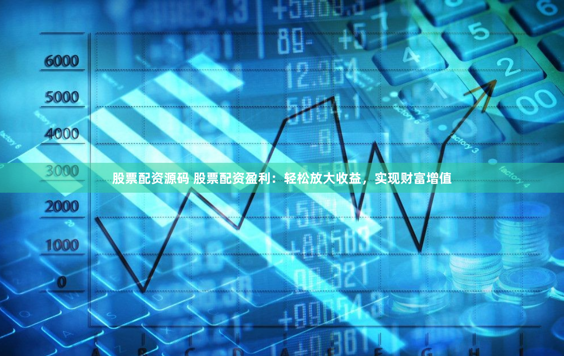 股票配资源码 股票配资盈利：轻松放大收益，实现财富增值