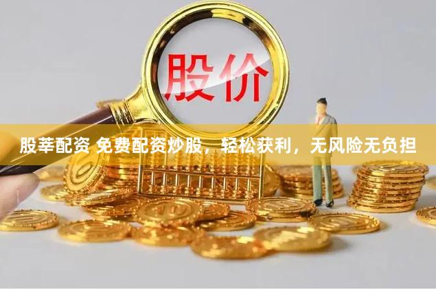 股莘配资 免费配资炒股，轻松获利，无风险无负担