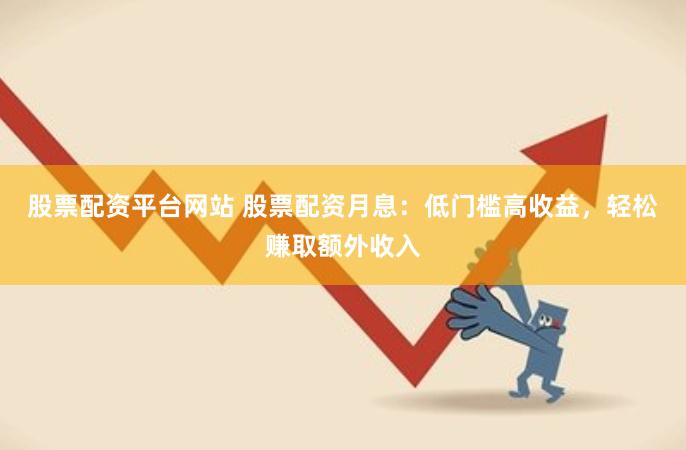 股票配资平台网站 股票配资月息：低门槛高收益，轻松赚取额外收入
