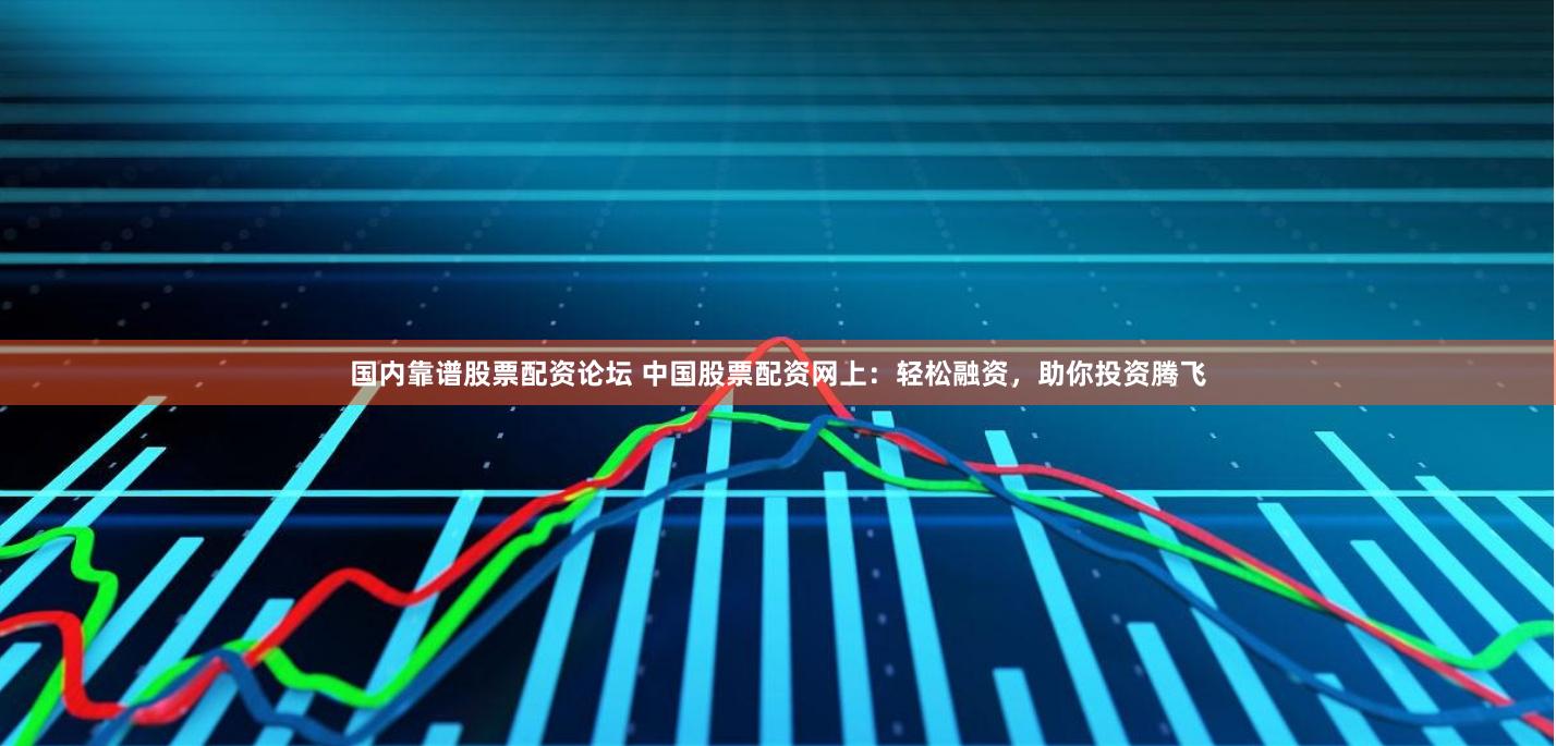 国内靠谱股票配资论坛 中国股票配资网上：轻松融资，助你投资腾飞