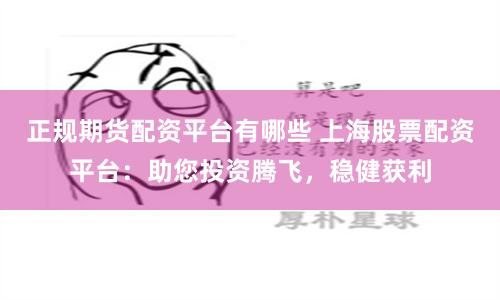 正规期货配资平台有哪些 上海股票配资平台:助您投资腾飞,稳健获利