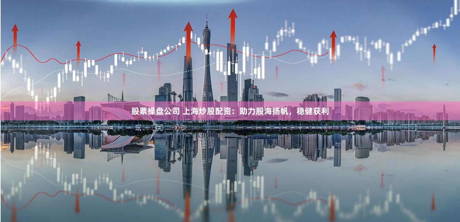 股票操盘公司 上海炒股配资:助力股海扬帆,稳健获利