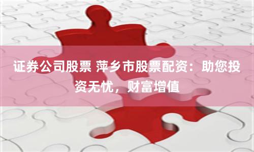 证券公司股票 萍乡市股票配资:助您投资无忧,财富增值