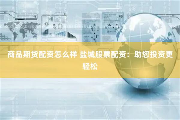 商品期货配资怎么样 盐城股票配资:助您投资更轻松