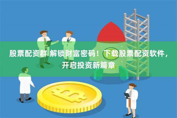 股票配资群 解锁财富密码!下载股票配资软件,开启投资新篇章