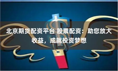 北京期货配资平台 股票配资:助您放大收益,成就投资梦想