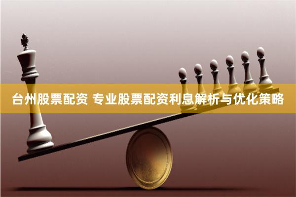 台州股票配资 专业股票配资利息解析与优化策略