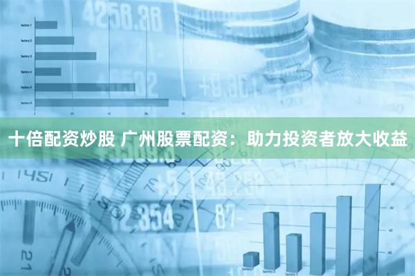 十倍配资炒股 广州股票配资：助力投资者放大收益
