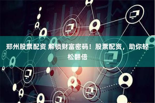 郑州股票配资 解锁财富密码！股票配资，助你轻松翻倍