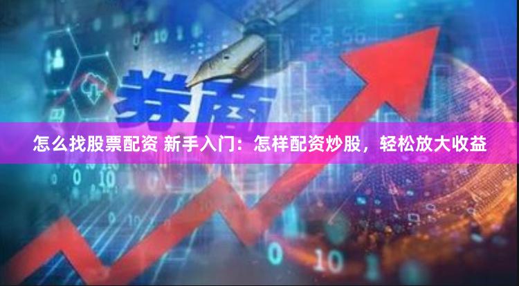 怎么找股票配资 新手入门:怎样配资炒股,轻松放大收益