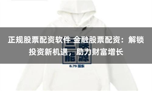 正规股票配资软件 金融股票配资：解锁投资新机遇，助力财富增长