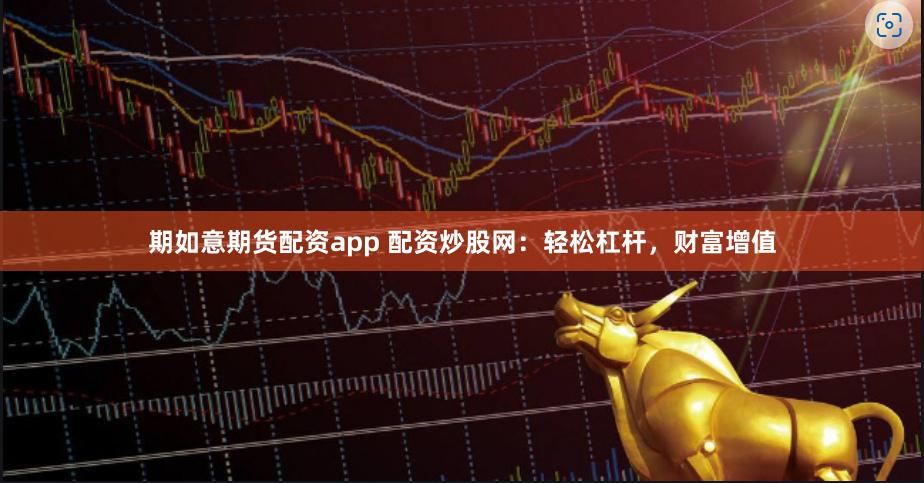 期如意期货配资app 配资炒股网：轻松杠杆，财富增值