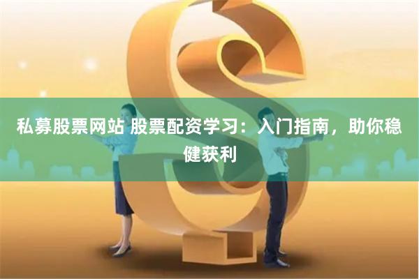 私募股票网站 股票配资学习：入门指南，助你稳健获利