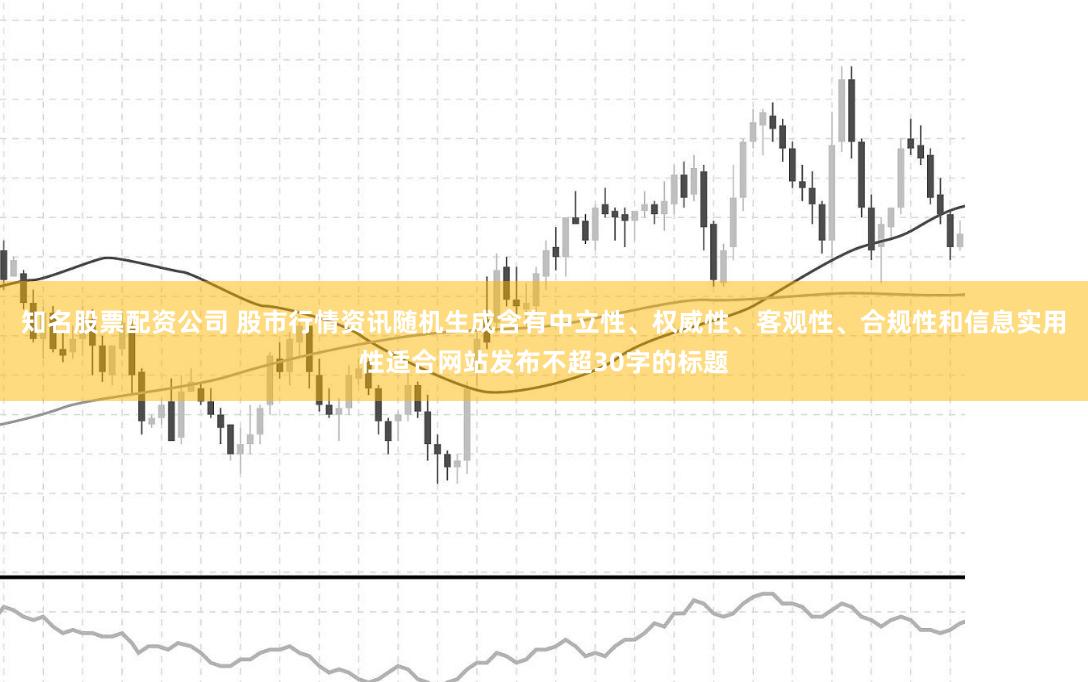 知名股票配资公司 股市行情资讯随机生成含有中立性、权威性、客观性、合规性和信息实用性适合网站发布不超30字的标题